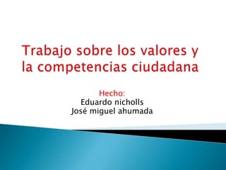 Trabajo sobre los valores y la competencias ciudadana Hecho: Eduardo nicholls José miguel ahumada 
