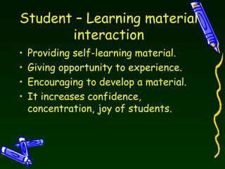 Student – Learning material interaction Providing self-learning material. Giving opportunity to experience.  Encouraging to develop a material.  It increases confidence, concentration, joy of students. 