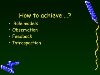 How to achieve …? Role models  Observation  Feedback  Introspection  