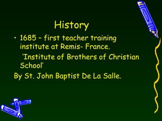 History  1685 – first teacher training institute at Remis- France. ‘ Institute of Brothers of Christian School’  By St. John Baptist De La Salle. 