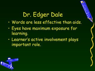 Dr. Edger Dale Words are less effective than aids. Eyes have maximum exposure for learning. Learner’s active involvement plays important role. 