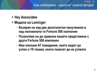 Как избираме “нашите” компетенции Hey Associates Модела на  Lominger Базиран на над две десетилетия проучвания в над половината то  Fortune 500  компании Позволява ни да сравним нашето представяне с други  Fortune 500  компании Има описани 67 поведения, които водят до успех и 19 такива, които помагат да не успеете 
