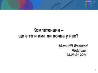 Компетенции –  що е то и има ли почва у нас?     14-ти  HR Weekend Чифлика,  28-29.01.2011     
