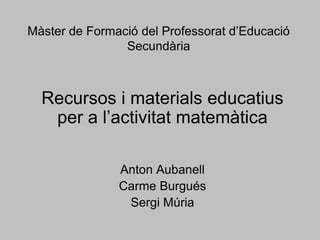 Màster de Formació del Professorat d’Educació
                Secundària



  Recursos i materials educatius
   per a l’activitat matemàtica

               Anton Aubanell
               Carme Burgués
                Sergi Múria
 