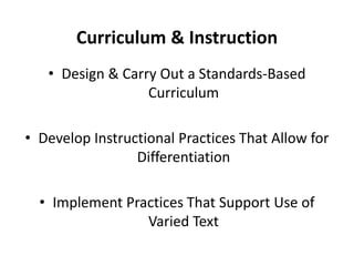 Curriculum & Instruction 
• Design & Carry Out a Standards-Based 
Curriculum 
• Develop Instructional Practices That Allow for 
Differentiation 
• Implement Practices That Support Use of 
Varied Text 
 