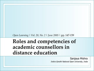 Open Learning  |  Vol. 20, No. 2  |  June 2005  | pp. 147-159 Roles and competencies of academic counsellors in distance education Sanjaya Mishra Indira Gandhi National Open University, India 