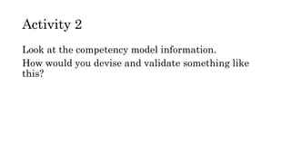 Activity 2
Look at the competency model information.
How would you devise and validate something like
this?
 