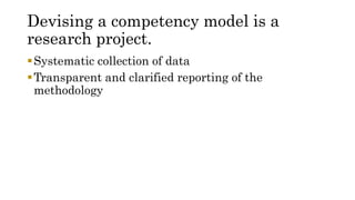 Devising a competency model is a
research project.
Systematic collection of data
Transparent and clarified reporting of the
methodology
 