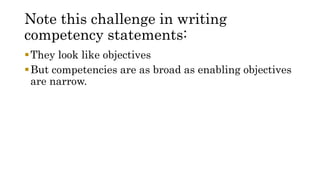 Note this challenge in writing
competency statements:
They look like objectives
But competencies are as broad as enabling objectives
are narrow.
 