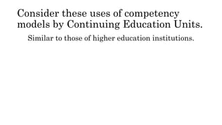 Consider these uses of competency
models by Continuing Education Units.
Similar to those of higher education institutions.
 