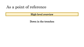 As a point of reference
High-level overview
Down in the trenches
 