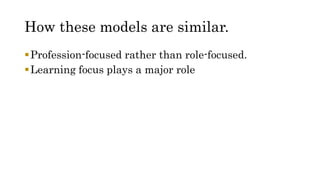 How these models are similar.
Profession-focused rather than role-focused.
Learning focus plays a major role
 