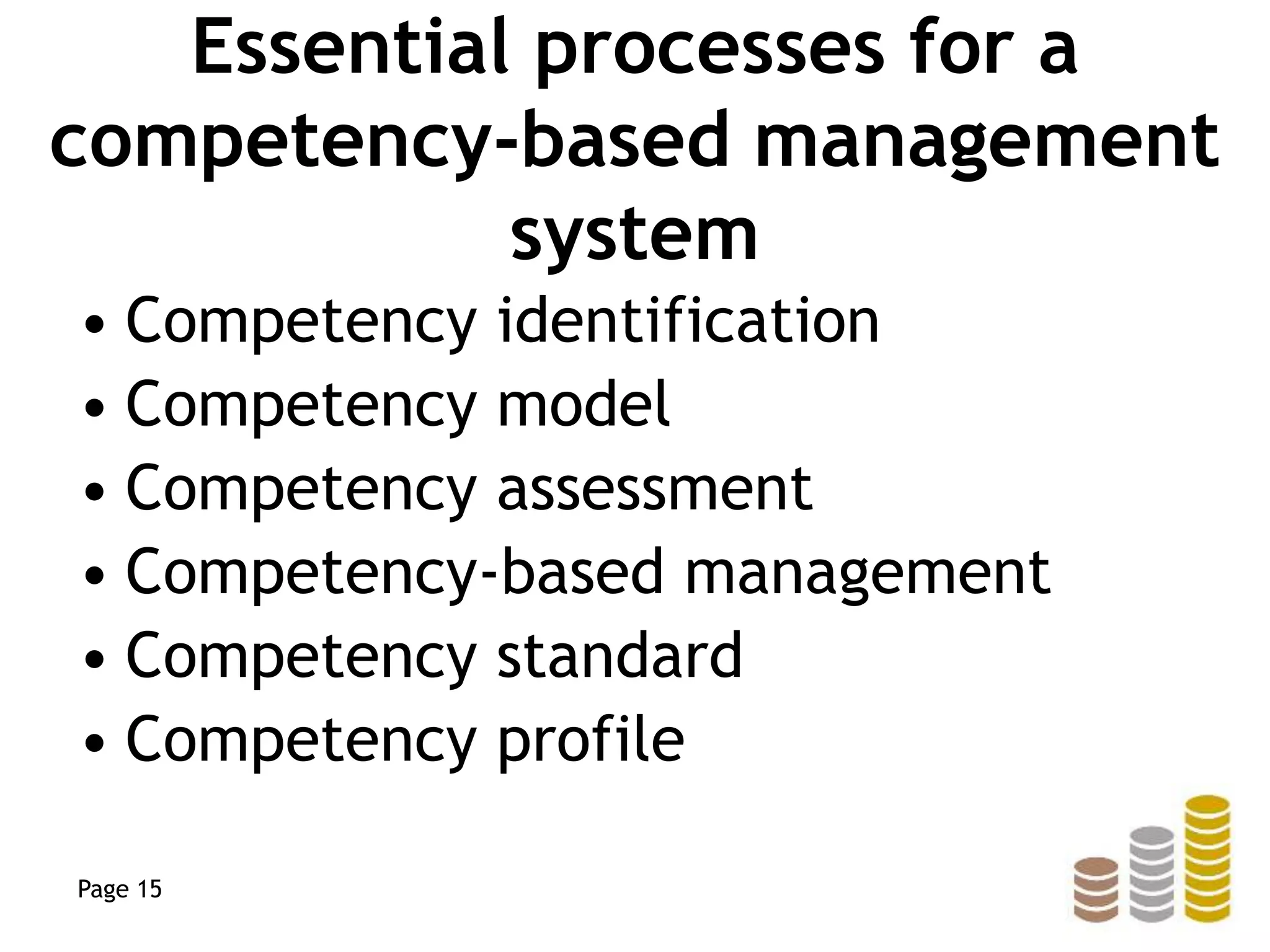 Essential processes for a
competency-based management
system
• Competency identification
• Competency model
• Competency assessment
• Competency-based management
• Competency standard
• Competency profile
Page 15
 