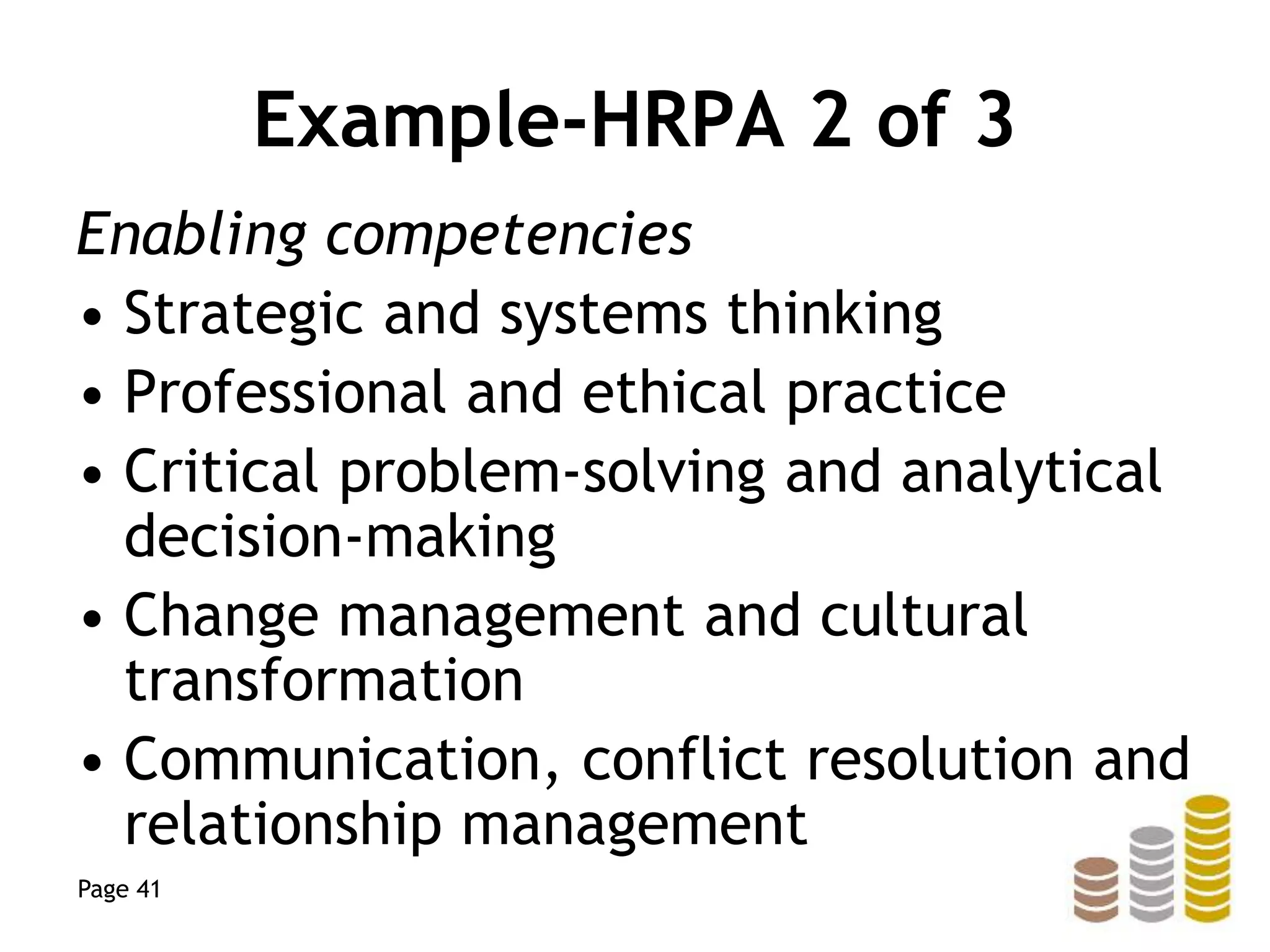 Example-HRPA 2 of 3
Enabling competencies
• Strategic and systems thinking
• Professional and ethical practice
• Critical problem-solving and analytical
decision-making
• Change management and cultural
transformation
• Communication, conflict resolution and
relationship management
Page 41
 