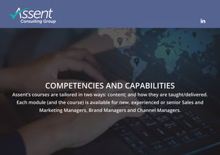 © Copyright Assent Consulting Group
COMPETENCIES AND CAPABILITIES
Assent’s courses are tailored in two ways: content; and how they are taught/delivered.
Each module (and the course) is available for new, experienced or senior Sales and
Marketing Managers, Brand Managers and Channel Managers.
 