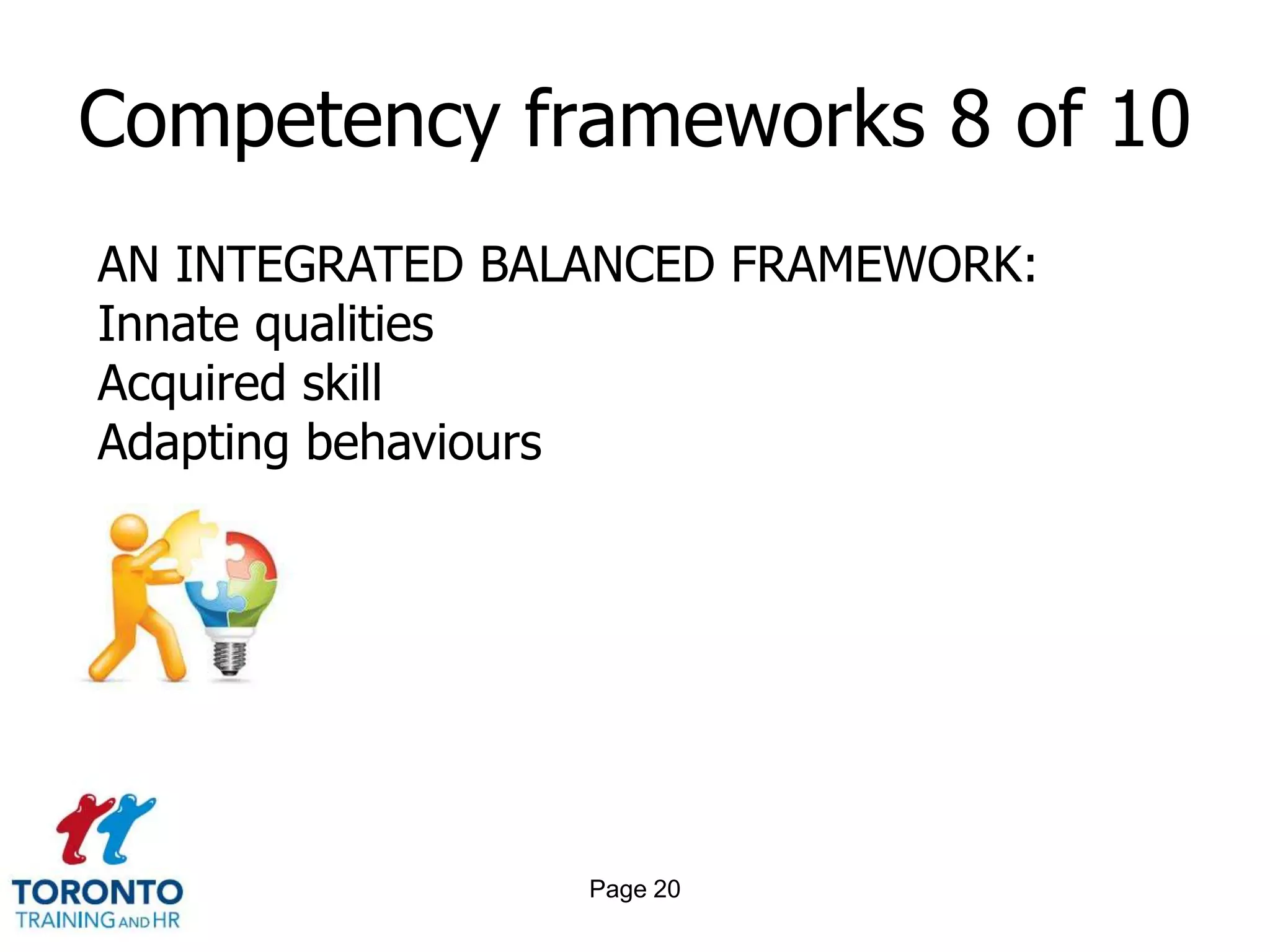 Competency frameworks 8 of 10
AN INTEGRATED BALANCED FRAMEWORK:
Innate qualities
Acquired skill
Adapting behaviours




                 Page 20
 