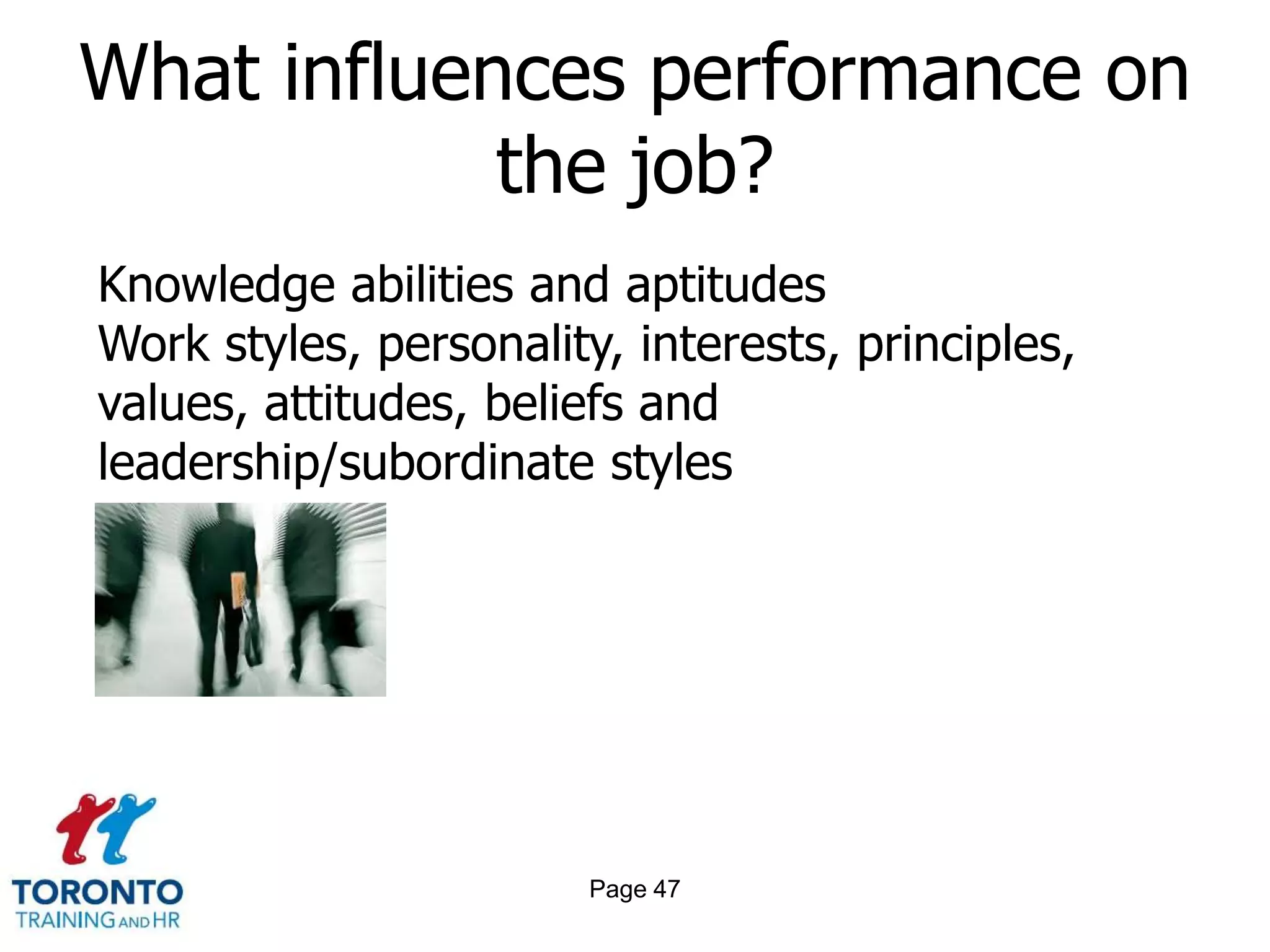 What influences performance on
            the job?
Knowledge abilities and aptitudes
Work styles, personality, interests, principles,
values, attitudes, beliefs and
leadership/subordinate styles




                        Page 47
 