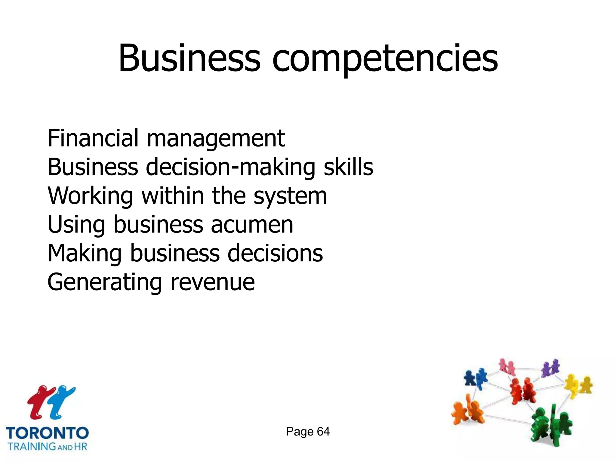 Business competencies

Financial management
Business decision-making skills
Working within the system
Using business acumen
Making business decisions
Generating revenue




                      Page 64
 