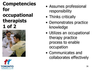 • Assumes professional 
responsibility 
• Thinks critically 
• Demonstrates practice 
knowledge 
• Utilizes an occupational 
therapy practice 
process to enable 
occupation 
• Communicates and 
collaborates effectively 
36 
Competencies 
for 
occupational 
therapists 
1 of 2 
 