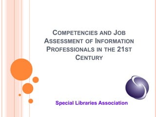 COMPETENCIES AND JOB
ASSESSMENT OF INFORMATION
PROFESSIONALS IN THE 21ST
CENTURY
Special Libraries Association
 