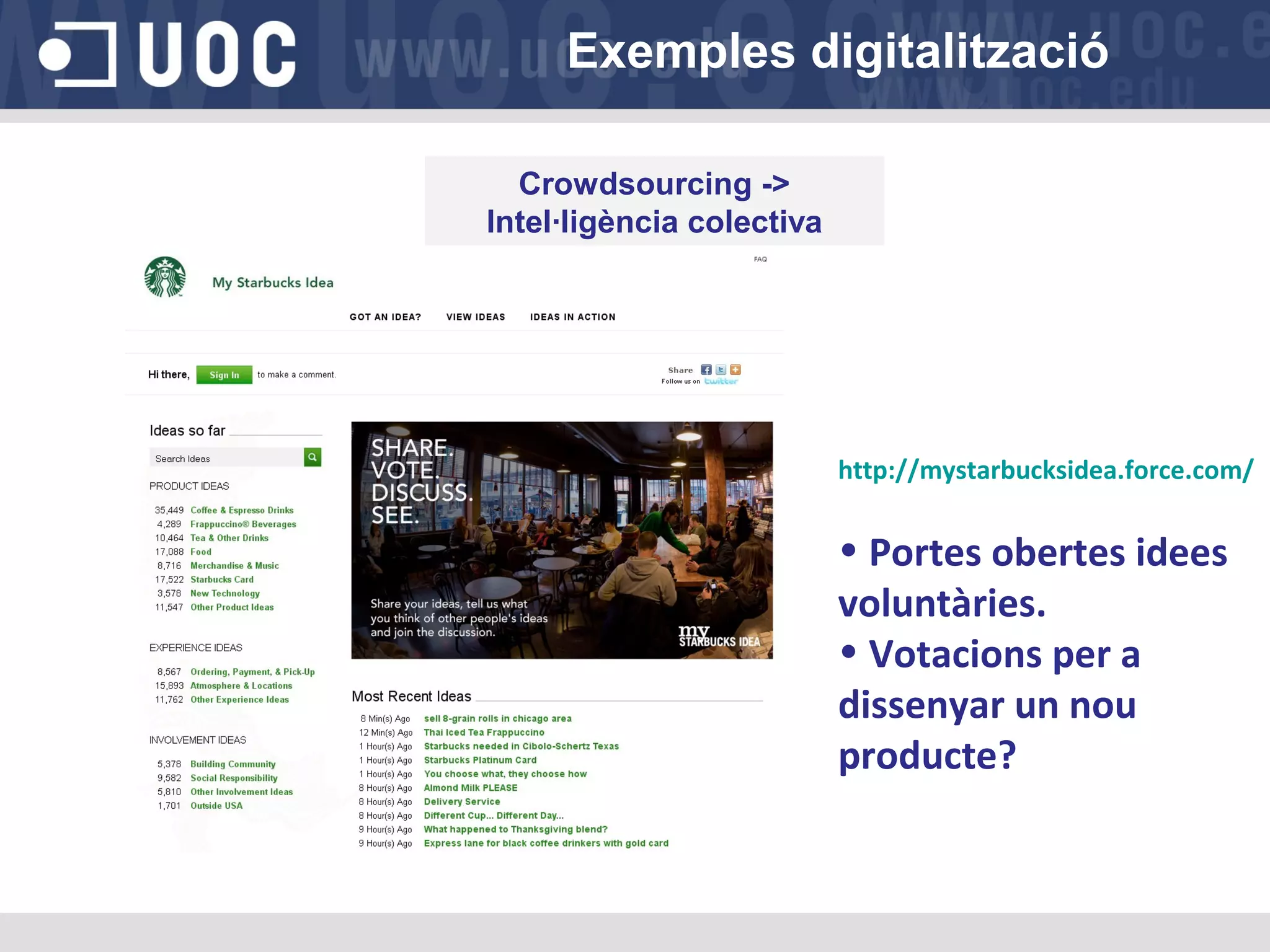 Exemples digitalització
Crowdsourcing ->
Intel·ligència colectiva

http://mystarbucksidea.force.com/

• Portes obertes idees
voluntàries.
• Votacions per a
dissenyar un nou
producte?

 