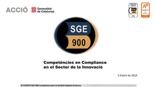 Competències en Compliance
en el Sector de la Innovació
© FUENTE SGE 900 Compliance para la Gestión Experta Empresa
3 d’abril de 2019
 