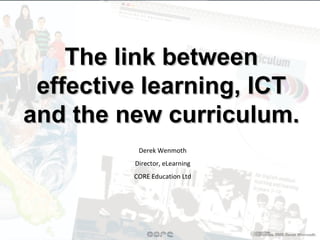 The link between effective learning, ICT and the new curriculum. Derek Wenmoth Director, eLearning CORE Education Ltd 