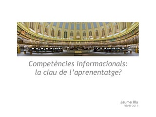 Competències informacionals:
  la clau de l’aprenentatge?


                         Jaume Illa
                          febrer 2011
 