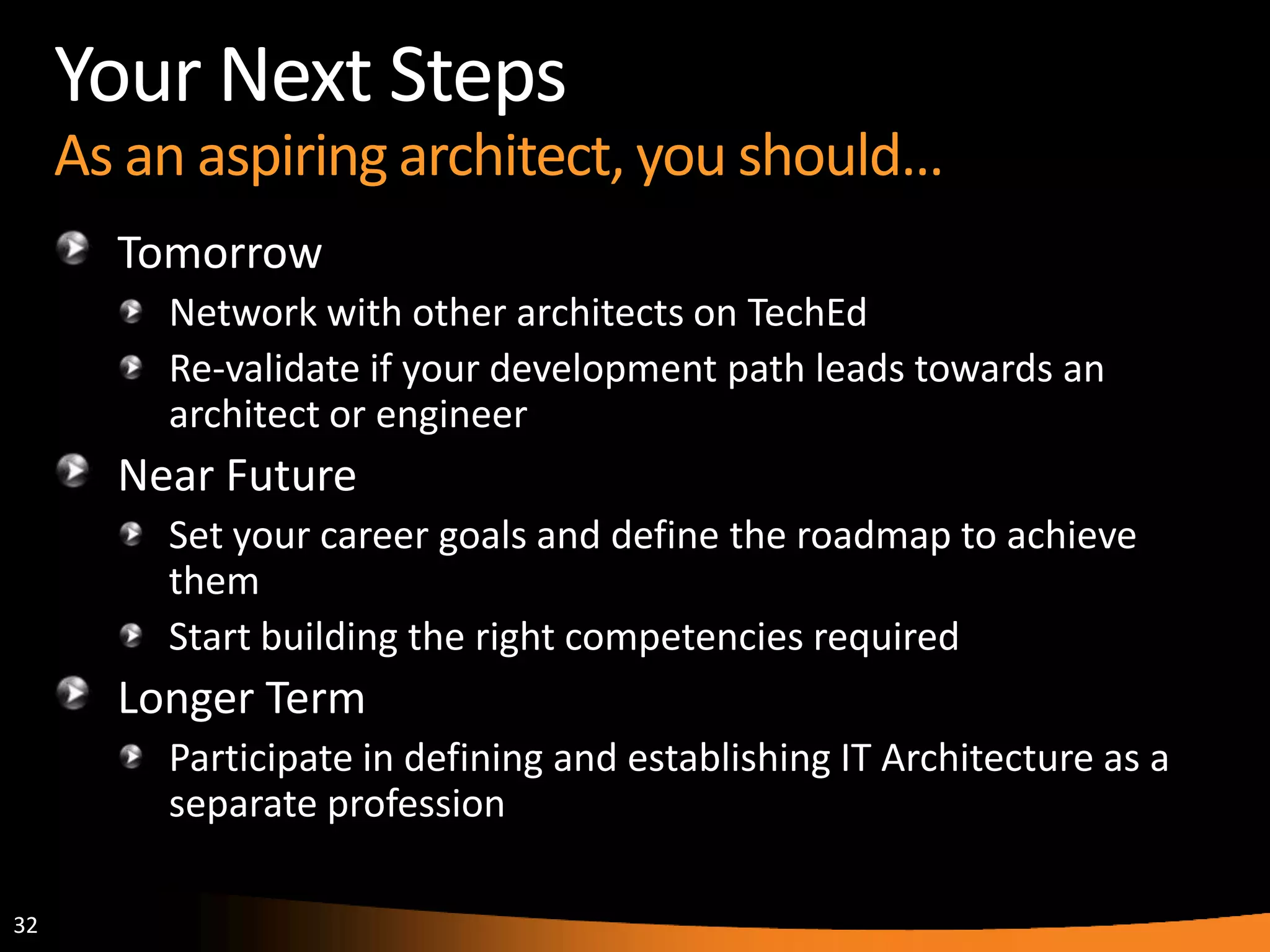 32
Your Next Steps
As an aspiring architect, you should…
Tomorrow
Network with other architects on TechEd
Re-validate if your development path leads towards an
architect or engineer
Near Future
Set your career goals and define the roadmap to achieve
them
Start building the right competencies required
Longer Term
Participate in defining and establishing IT Architecture as a
separate profession
 