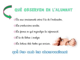 oEls seus coneixements sobre l´ús de l´ordinador.
oLes produccions escrites.
oLa forma en què organitzen la informació.

oL´ús de lletres i imatges
oLa lectura dels textos que escriuen.

QUÈ FER AMB LES OBSERVACIONS?

 