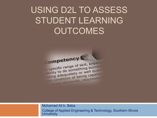 USING D2L TO ASSESS
STUDENT LEARNING
OUTCOMES
Mohamad Ali b. Baba
College of Applied Engineering & Technology, Southern Illinois
University
 