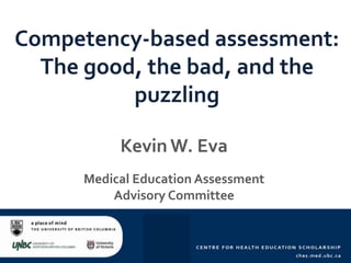Competency-based assessment:
The good, the bad, and the
puzzling
Kevin W. Eva
Medical Education Assessment
Advisory Committee
 