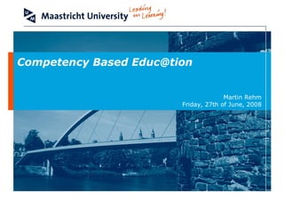 Competency Based Educ@tion


                                      Martin Rehm
                        Friday, 27th of June, 2008
 