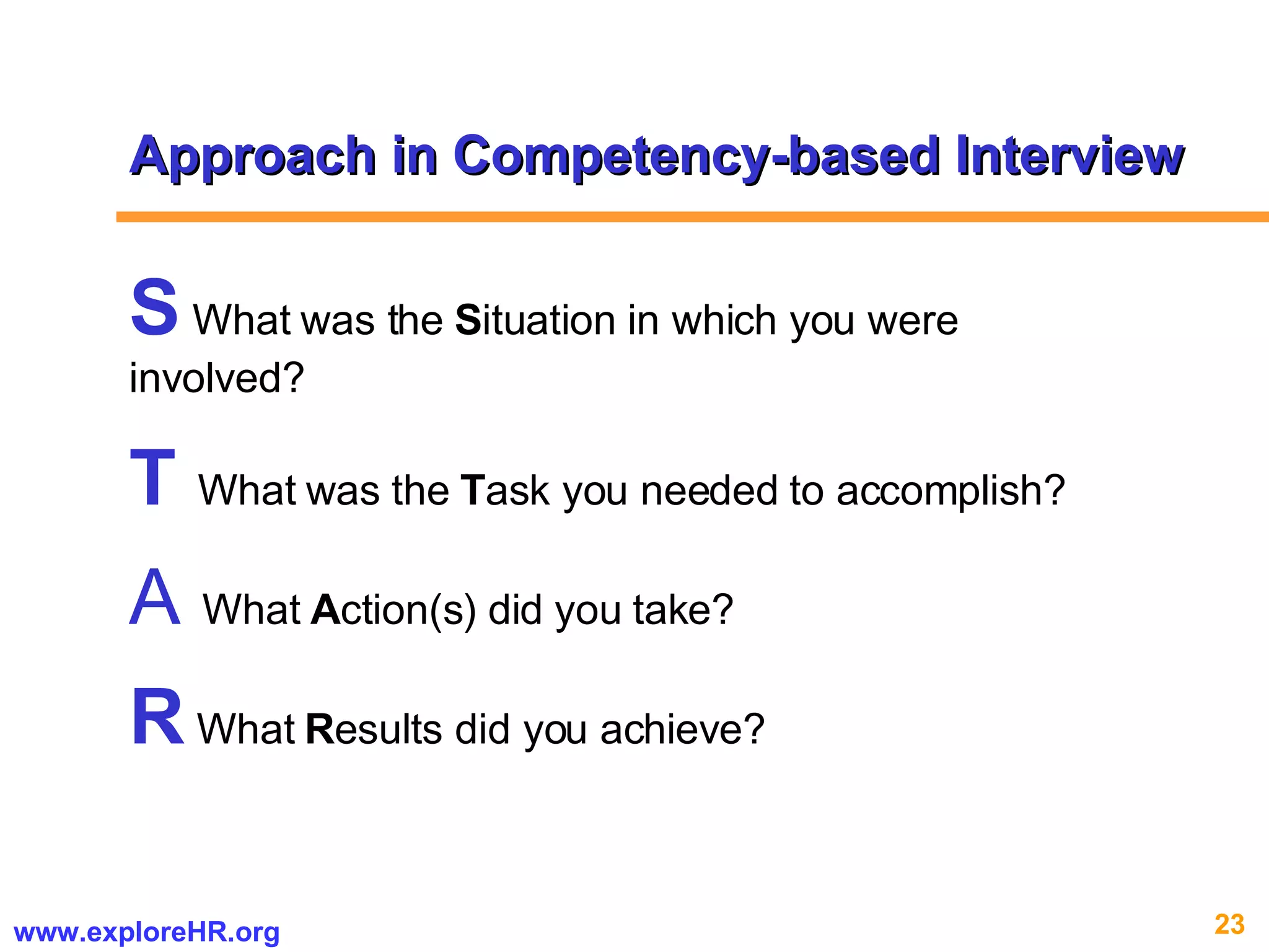 Approach in Competency-based Interview S  What was the  S ituation in which you were involved? T   What was the  T ask you needed to accomplish? A   What  A ction(s) did you take? R  What  R esults did you achieve? 