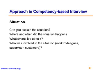 Situation   Can you explain the situation?  Where and when did the situation happen?  What events led up to it? Who was involved in the situation (work colleagues, supervisor, customers)? Approach in Competency-based Interview 