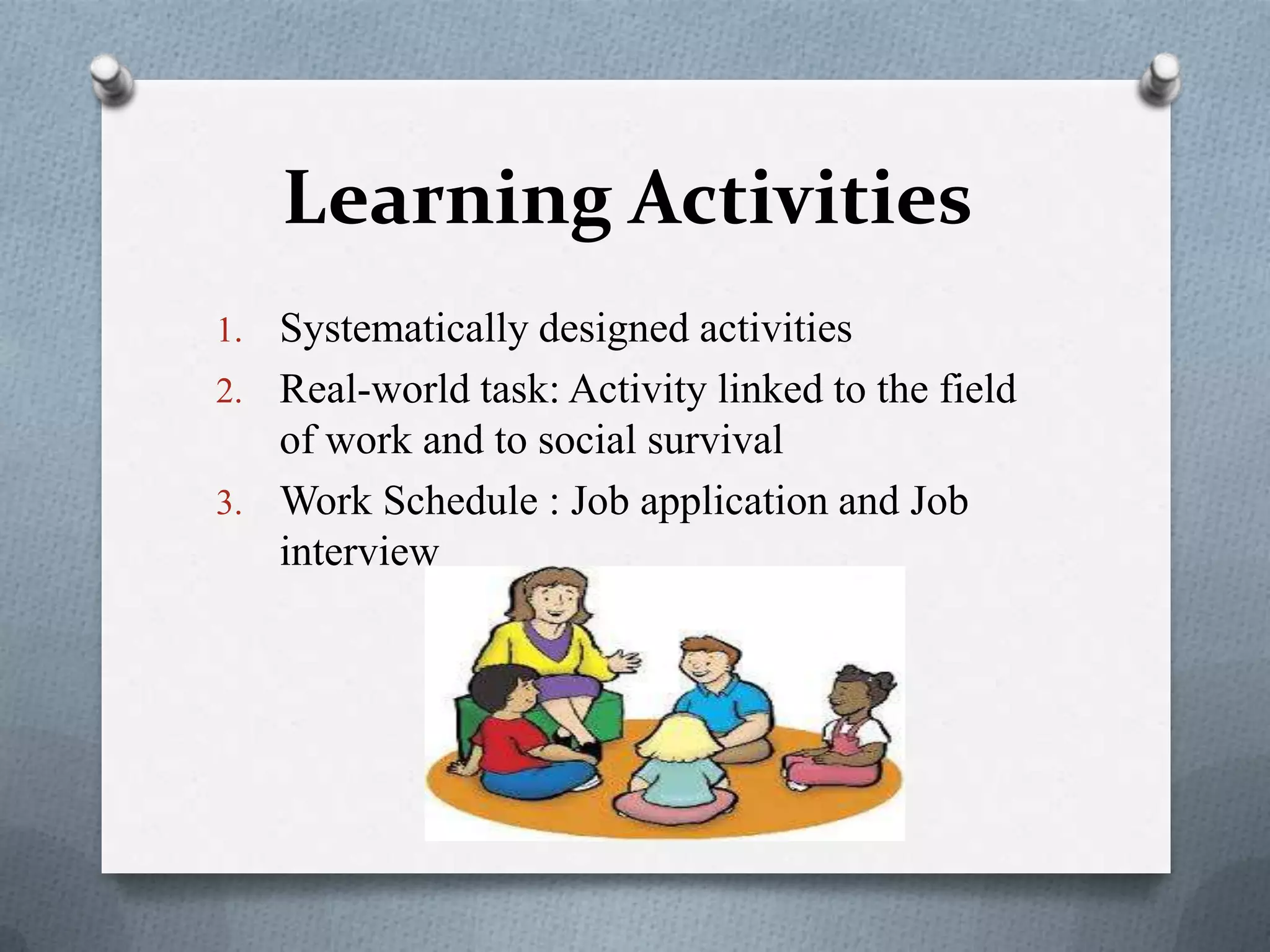 Learning Activities
1. Systematically designed activities
2. Real-world task: Activity linked to the field
of work and to social survival
3. Work Schedule : Job application and Job
interview
 