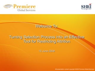 Welcome To: Turning Selection Process into an Effective Tool for Restricting Attrition 15 June 2009 