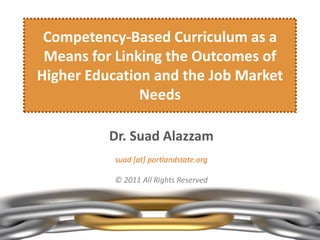 Competency-Based Curriculum as a
 Means for Linking the Outcomes of
Higher Education and the Job Market
               Needs

          Dr. Suad Alazzam
           suad [at] portlandstate.org

           © 2011 All Rights Reserved
 