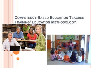 COMPETENCY-BASED EDUCATION TEACHER
TRAINING/ EDUCATION METHODOLOGY.
 