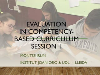 EVALUATION
IN COMPETENCY-
BASED CURRICULUM
SESSION 1
MONTSE IRUN
INSTITUT JOAN ORÓ & UDL - LLEIDA
 