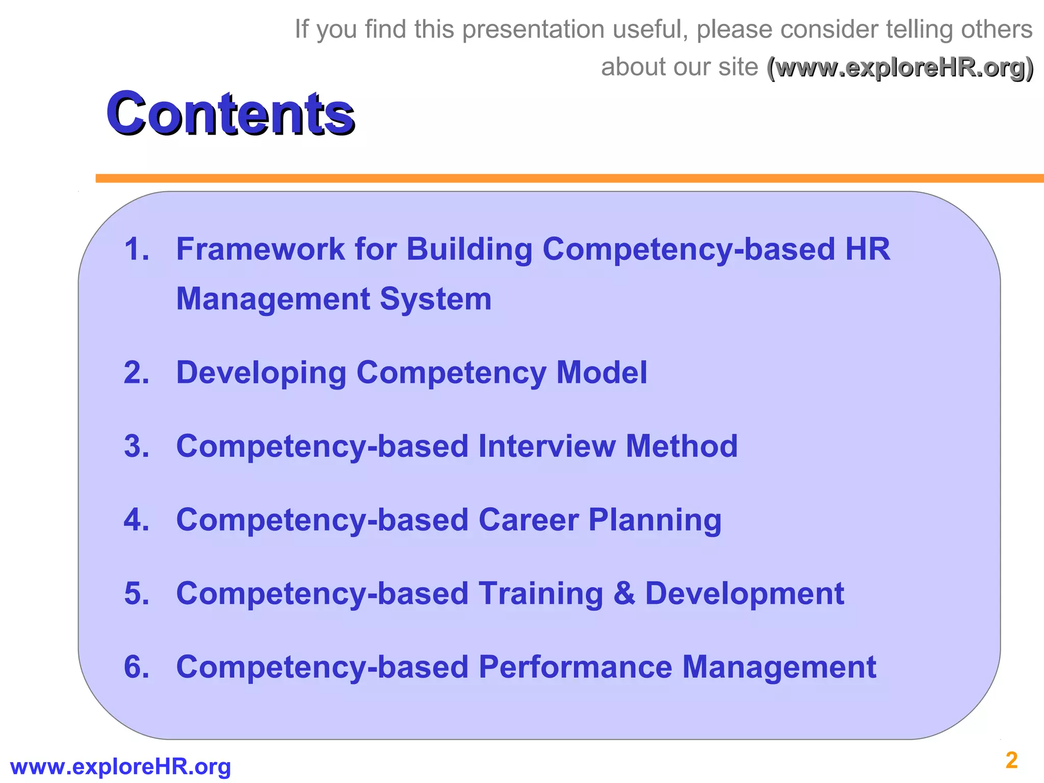 2www.exploreHR.org
ContentsContents
1. Framework for Building Competency-based HR
Management System
2. Developing Competency Model
3. Competency-based Interview Method
4. Competency-based Career Planning
5. Competency-based Training & Development
6. Competency-based Performance Management
If you find this presentation useful, please consider telling others
about our site (www.exploreHR.org)(www.exploreHR.org)
 