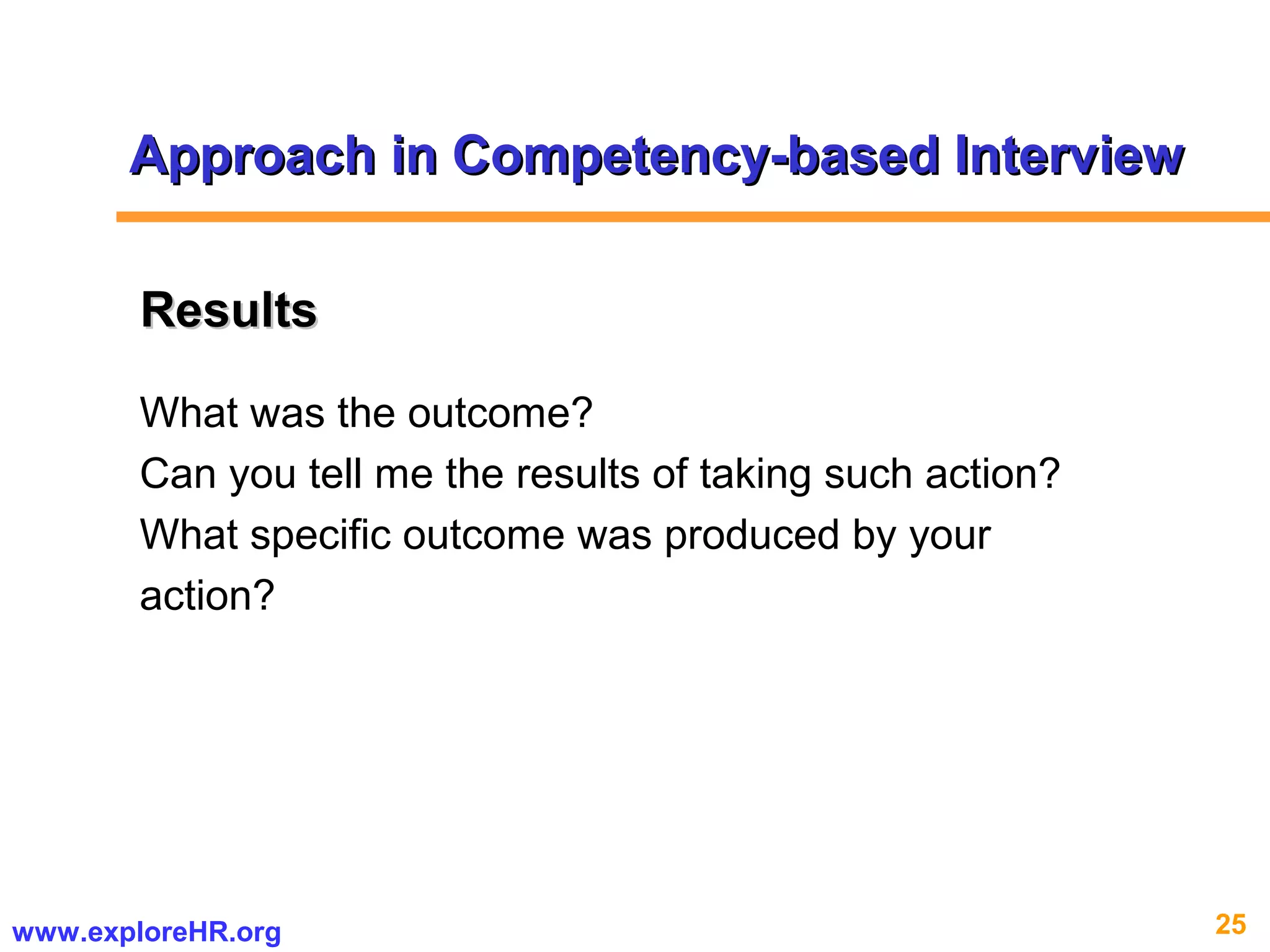 25www.exploreHR.org
What was the outcome?
Can you tell me the results of taking such action?
What specific outcome was produced by your
action?
ResultsResults
Approach in Competency-based InterviewApproach in Competency-based Interview
 