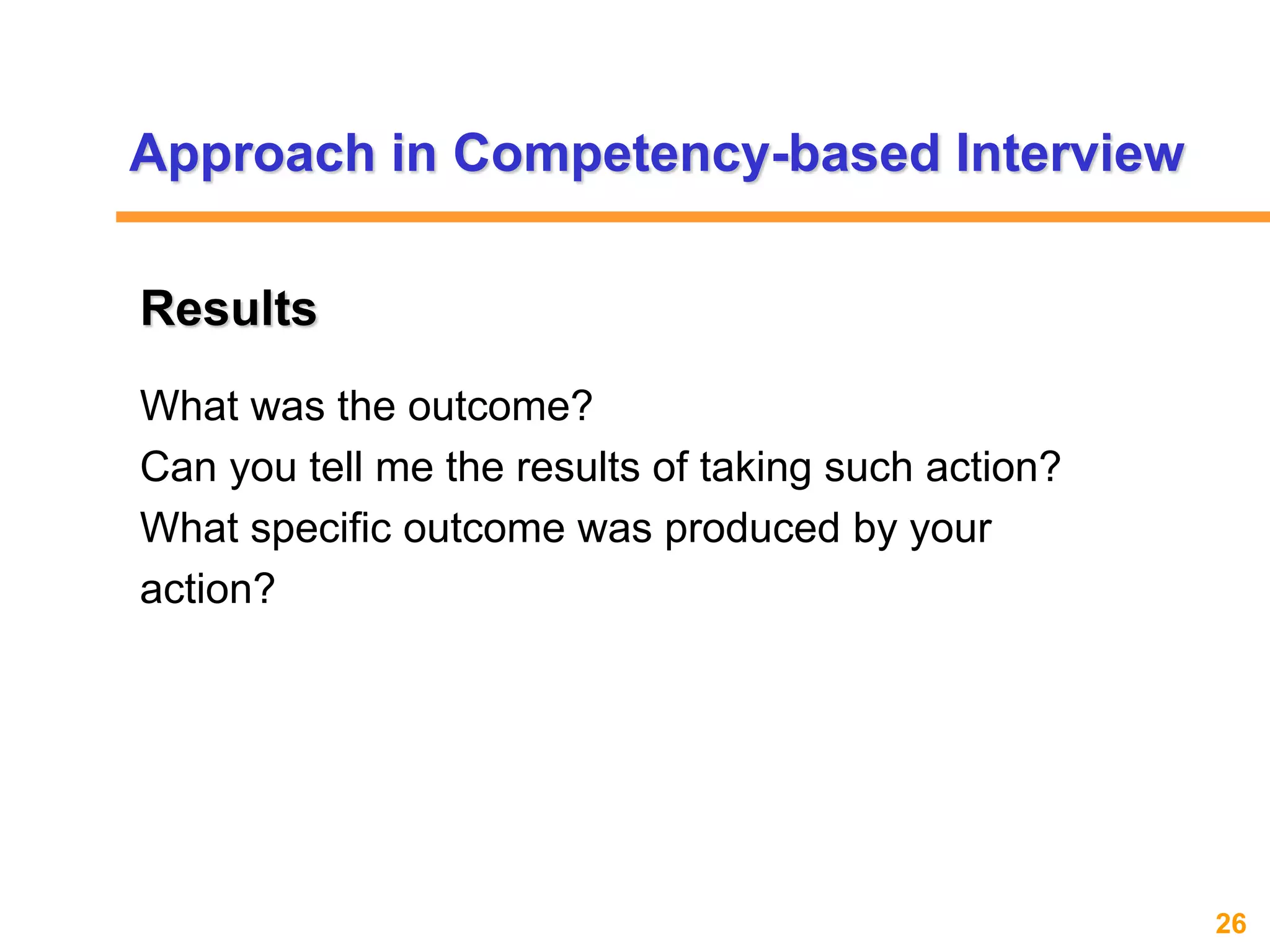 26www.exploreHR.org
What was the outcome?
Can you tell me the results of taking such action?
What specific outcome was produced by your
action?
Results
Approach in Competency-based Interview
 
