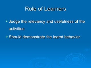 Role of  Learners Judge the relevancy and usefulness of the activities Should demonstrate the learnt   behavior 