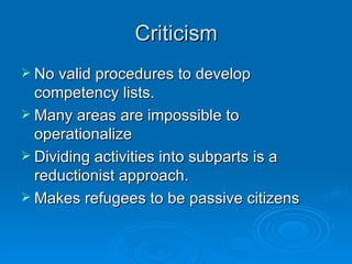 Critic i sm No valid procedures to develop competency lists. Many areas are impossible to operationalize Dividing activities into subparts is a reductionist approach. Makes refugees to be passive citizens 