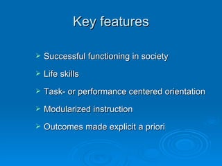 Key features Successful functioning in society Life skills Task- or performance centered orientation Modularized instruction Outcomes made explicit a priori 