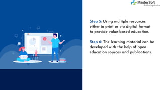 Step 5: Using multiple resources
either in print or via digital format
to provide value-based education.
Step 6: The learning material can be
developed with the help of open
education sources and publications.
 