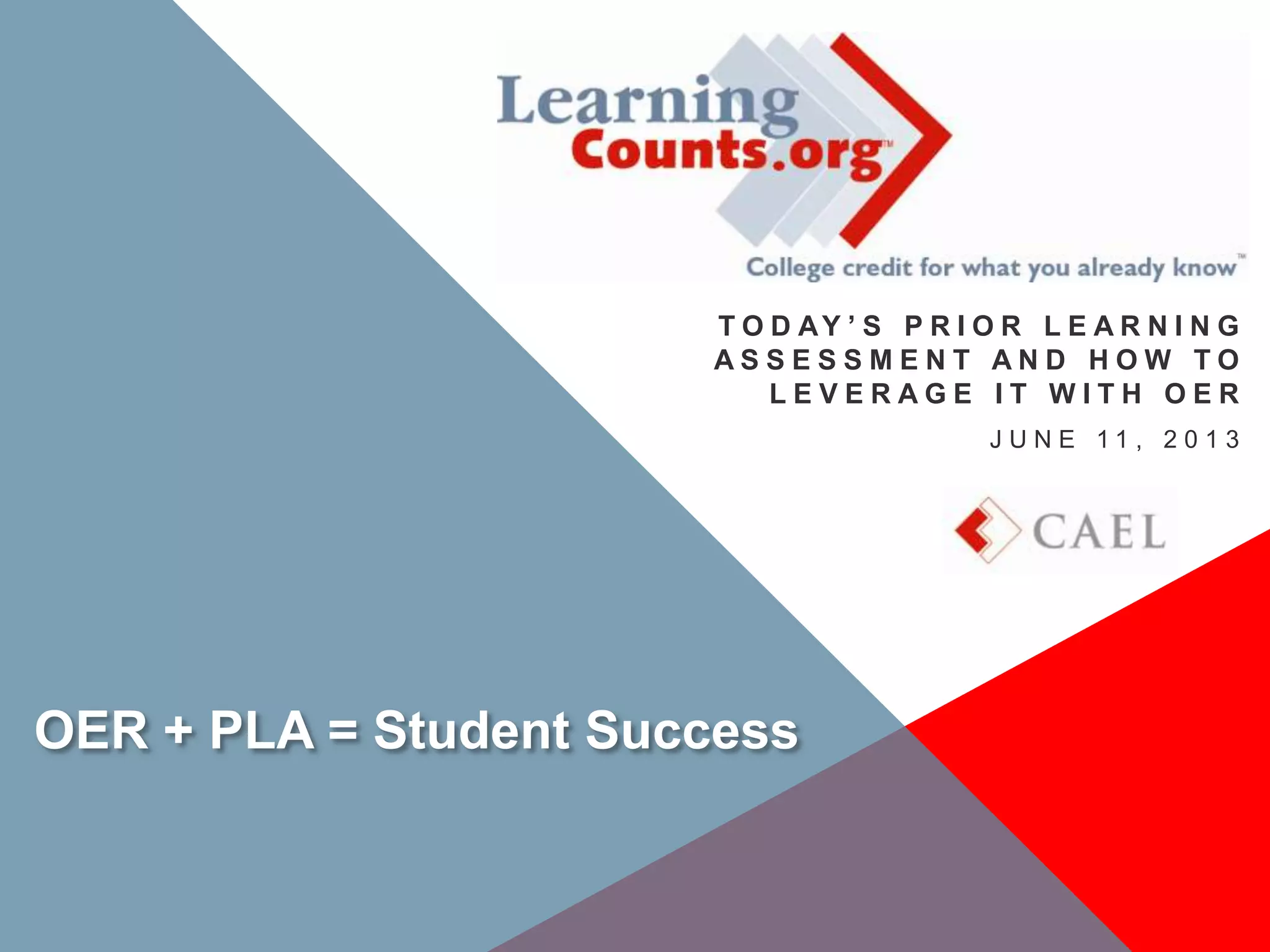 OER + PLA = Student Success
T O D AY ’ S P R I O R L E A R N I N G
A S S E S S M E N T A N D H O W T O
L E V E R A G E I T W I T H O E R
J U N E 1 1 , 2 0 1 3
 
