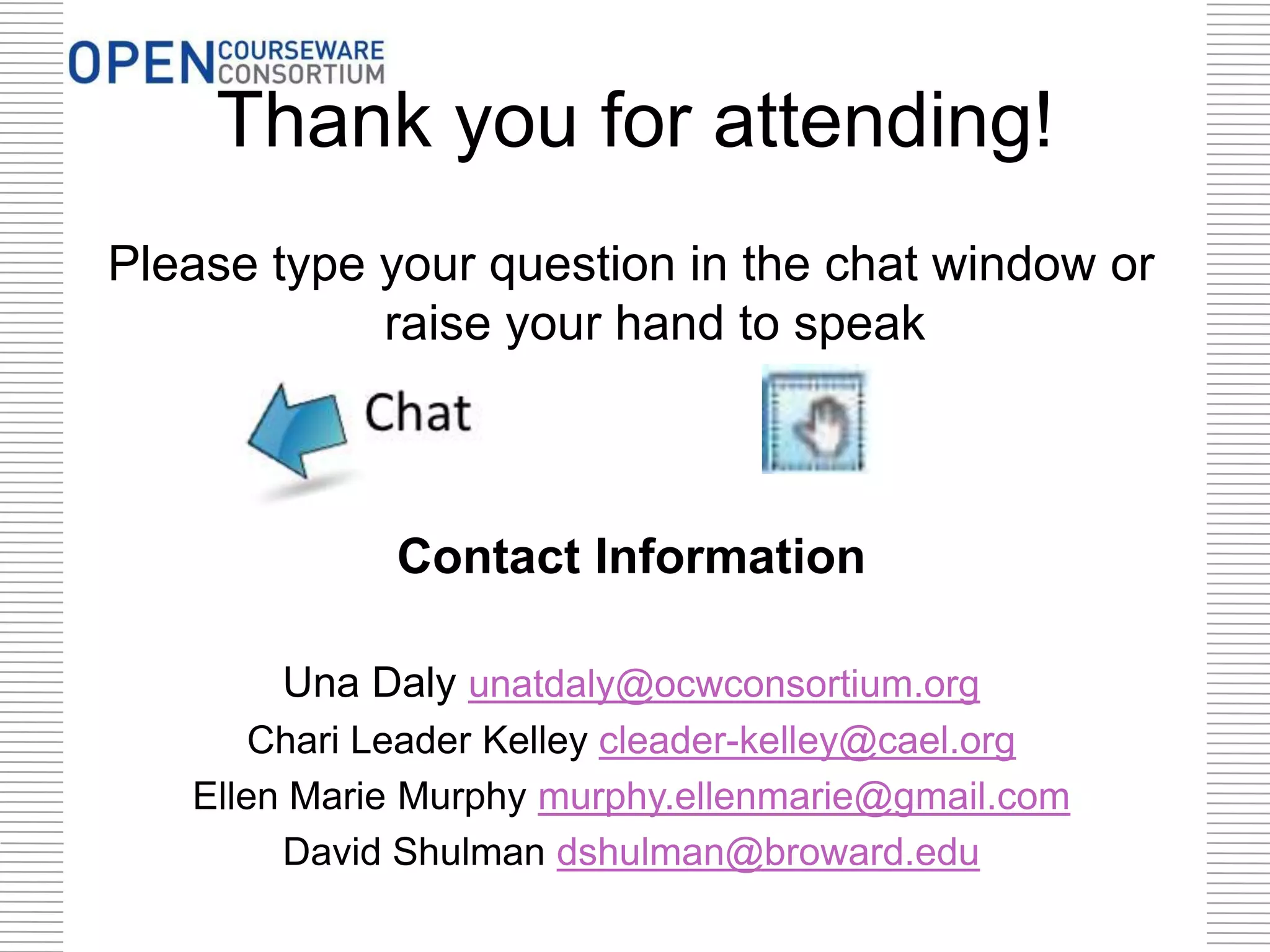 Thank you for attending!
Please type your question in the chat window or
raise your hand to speak
Contact Information
Una Daly unatdaly@ocwconsortium.org
Chari Leader Kelley cleader-kelley@cael.org
Ellen Marie Murphy murphy.ellenmarie@gmail.com
David Shulman dshulman@broward.edu
 