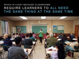 R E Q U I R E L E A R N E R S T O A L L N E E D
T H E S A M E T H I N G A T T H E S A M E T I M E
W H I C H I S L U C K Y B E C A U S E C L A S S R O O M S
 